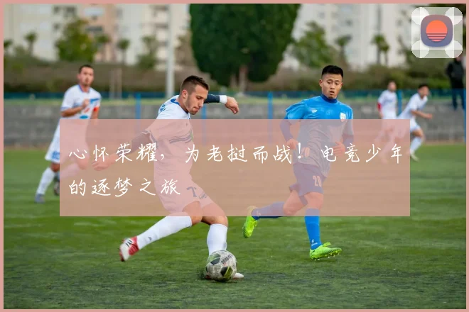 心怀荣耀，为老挝而战！电竞少年的逐梦之旅