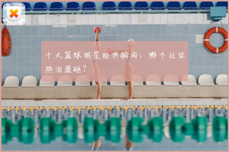十大篮球明星经典瞬间,哪个让你热泪盈眶?