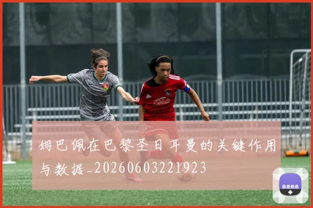 姆巴佩在巴黎圣日耳曼的关键作用与数据_20260603221923