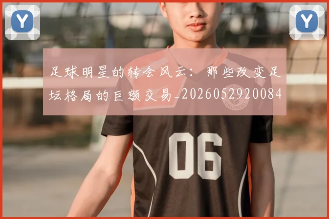 足球明星的转会风云：那些改变足坛格局的巨额交易_20260529200847