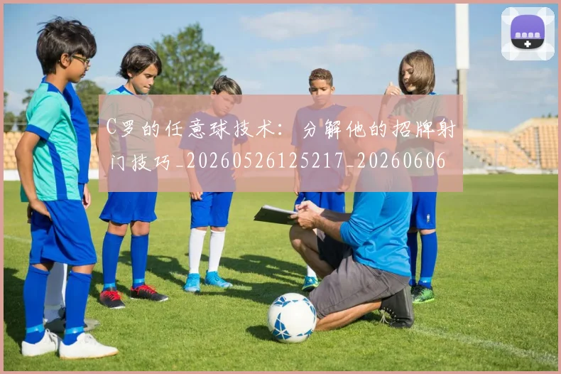 C罗的任意球技术：分解他的招牌射门技巧_20260526125217_20260606165406