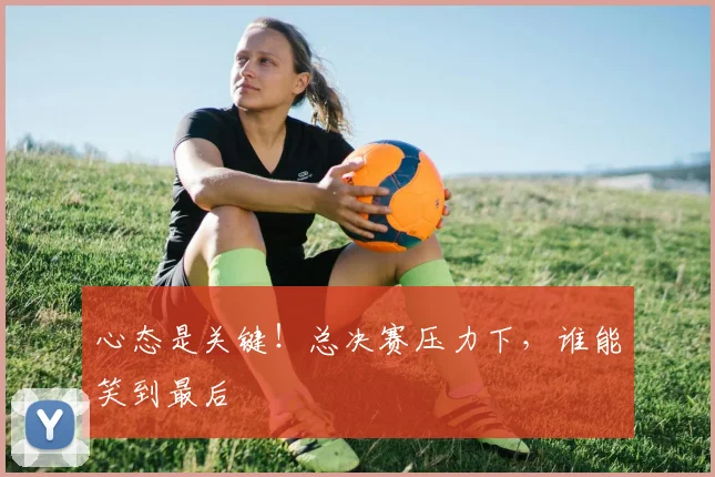 心态是关键！总决赛压力下，谁能笑到最后