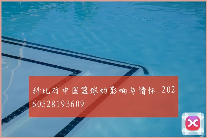 科比对中国篮球的影响与情怀_20260528193609