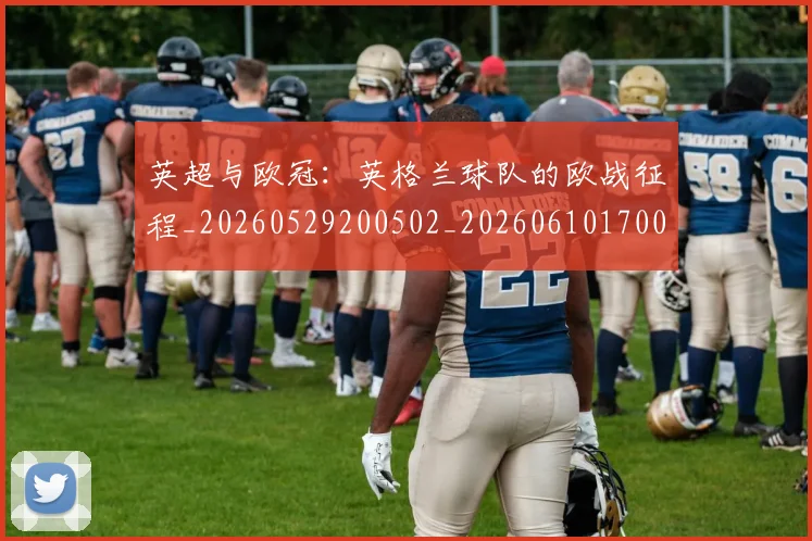 英超与欧冠：英格兰球队的欧战征程_20260529200502_20260610170023